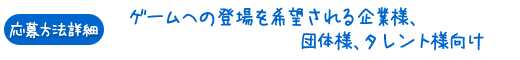 応募方法詳細（ゲームへの登場を希望される企業様、団体様、タレント様向け）